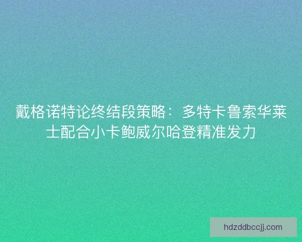 戴格诺特论终结段策略：多特卡鲁索华莱士配合小卡鲍威尔哈登精准发力