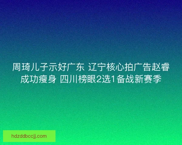 周琦儿子示好广东 辽宁核心拍广告赵睿成功瘦身 四川榜眼2选1备战新赛季