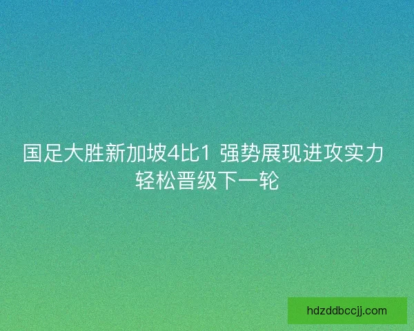 国足大胜新加坡4比1 强势展现进攻实力 轻松晋级下一轮