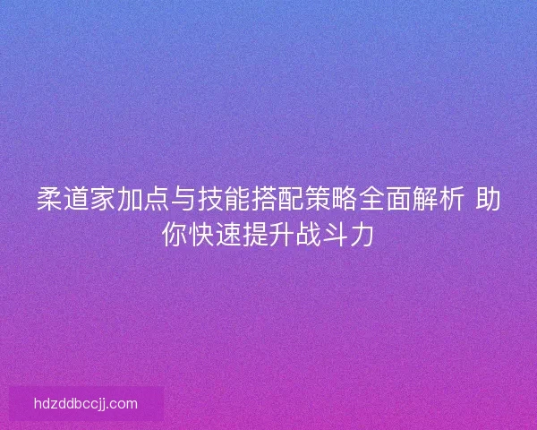 柔道家加点与技能搭配策略全面解析 助你快速提升战斗力