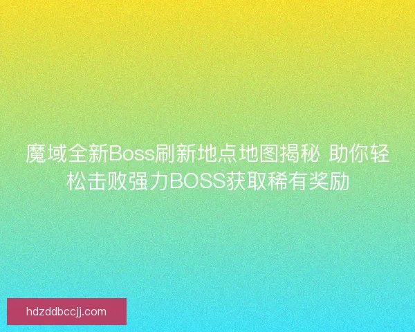 魔域全新Boss刷新地点地图揭秘 助你轻松击败强力BOSS获取稀有奖励