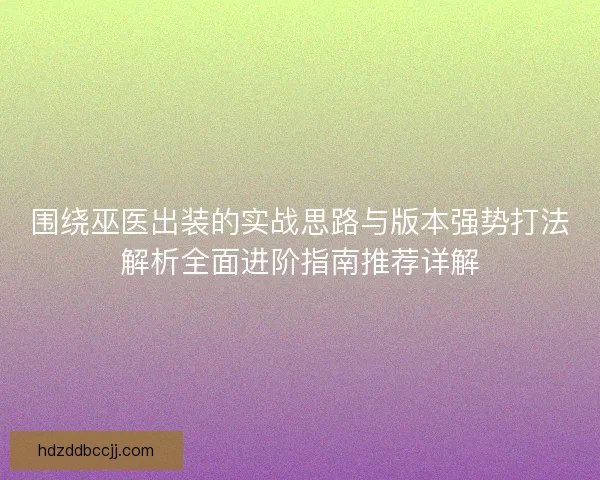 围绕巫医出装的实战思路与版本强势打法解析全面进阶指南推荐详解
