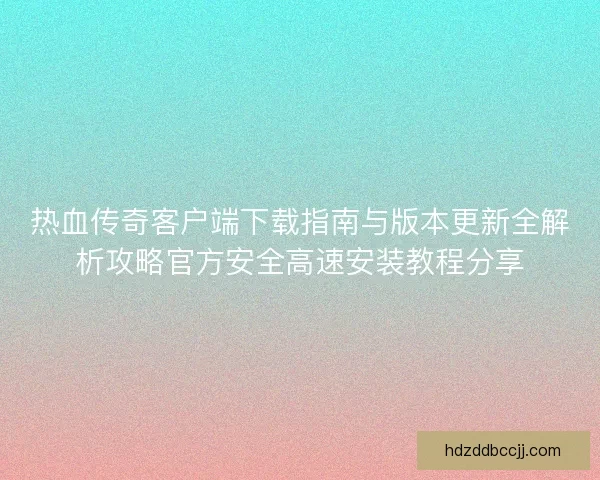热血传奇客户端下载指南与版本更新全解析攻略官方安全高速安装教程分享