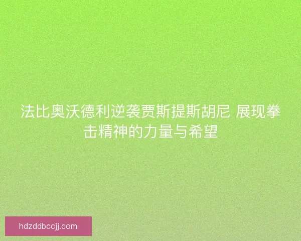 法比奥沃德利逆袭贾斯提斯胡尼 展现拳击精神的力量与希望