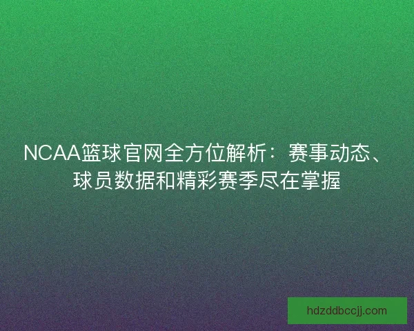 NCAA篮球官网全方位解析：赛事动态、球员数据和精彩赛季尽在掌握