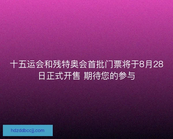 十五运会和残特奥会首批门票将于8月28日正式开售 期待您的参与