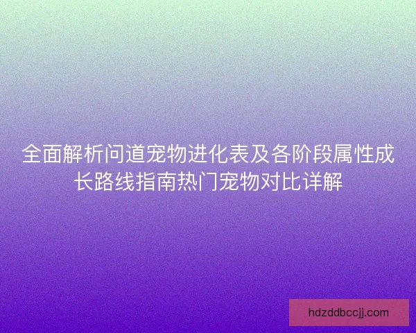 全面解析问道宠物进化表及各阶段属性成长路线指南热门宠物对比详解