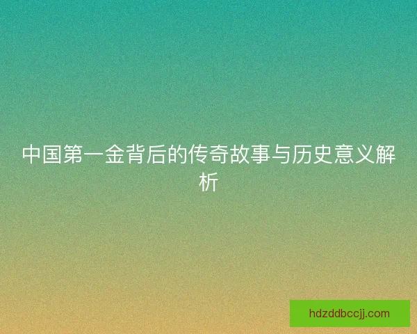 中国第一金背后的传奇故事与历史意义解析